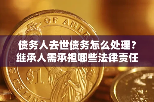 济南债务人去世债务怎么处理？继承人需承担哪些法律责任？
