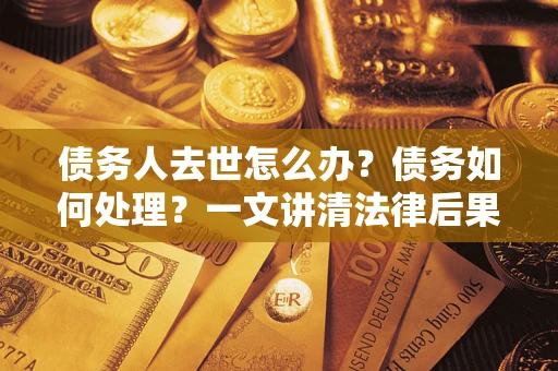 济南债务人去世怎么办？债务如何处理？一文讲清法律后果