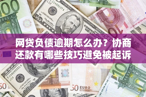 济南网贷负债逾期怎么办？协商还款有哪些技巧避免被起诉？