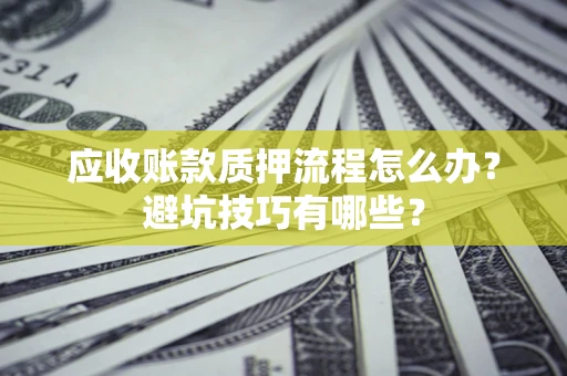 济南应收账款质押流程怎么办？避坑技巧有哪些？