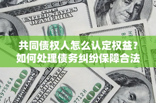 济南共同债权人怎么认定权益？如何处理债务纠纷保障合法权益？