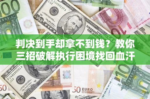 济南判决到手却拿不到钱？教你三招破解执行困境找回血汗钱