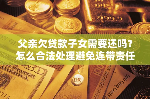 济南父亲欠贷款子女需要还吗？怎么合法处理避免连带责任？