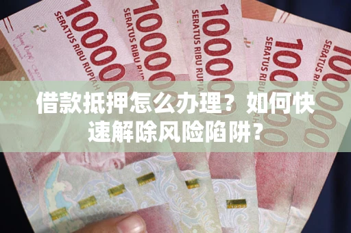 济南借款抵押怎么办理？如何快速解除风险陷阱？