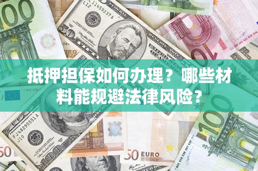 济南抵押担保如何办理？哪些材料能规避法律风险？