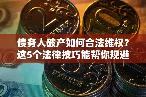 济南债务人破产如何合法维权？这5个法律技巧能帮你规避风险