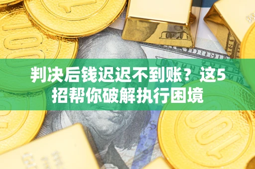 济南判决后钱迟迟不到账？这5招帮你破解执行困境