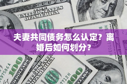 济南夫妻共同债务怎么认定？离婚后如何划分？