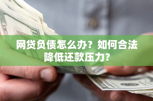 济南网贷负债怎么办？如何合法降低还款压力？