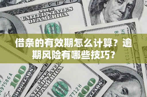 济南借条的有效期怎么计算？逾期风险有哪些技巧？