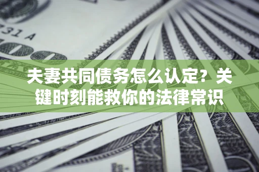 济南夫妻共同债务怎么认定？关键时刻能救你的法律常识