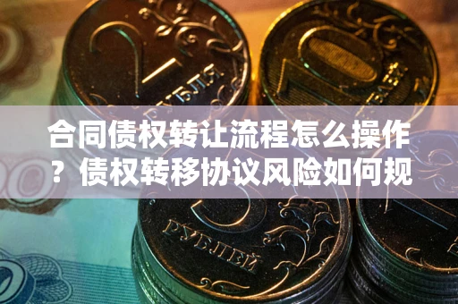 济南合同债权转让流程怎么操作？债权转移协议风险如何规避？