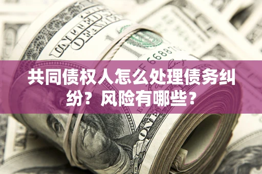 济南共同债权人怎么处理债务纠纷？风险有哪些？