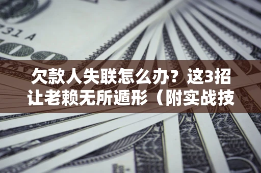 济南欠款人失联怎么办？这3招让老赖无所遁形（附实战技巧）