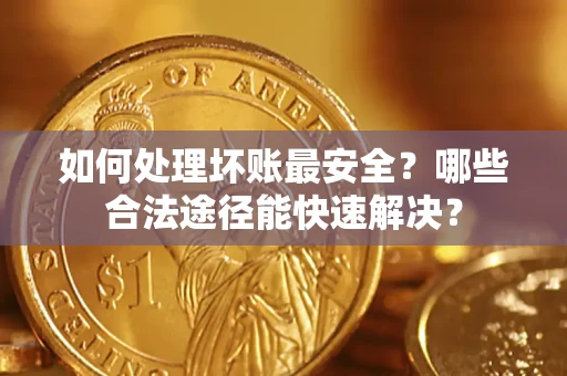 济南如何处理坏账最安全？哪些合法途径能快速解决？