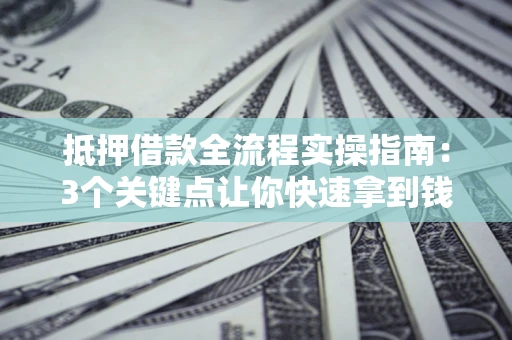 济南抵押借款全流程实操指南：3个关键点让你快速拿到钱