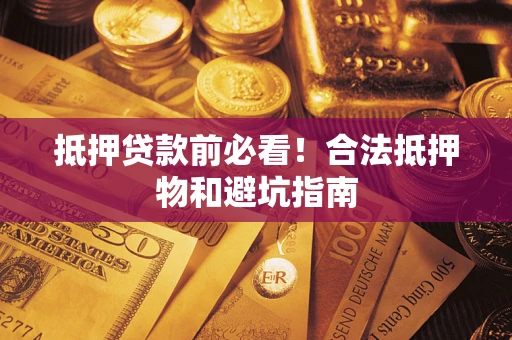 济南抵押贷款前必看！合法抵押物和避坑指南