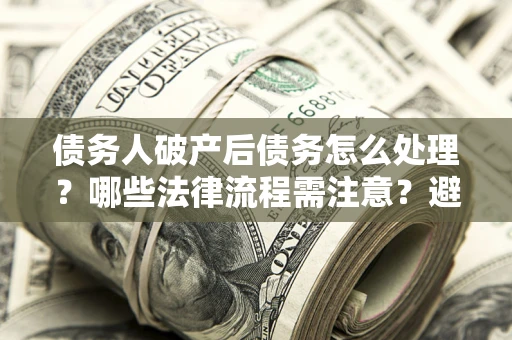 济南债务人破产后债务怎么处理？哪些法律流程需注意？避免踩坑指南