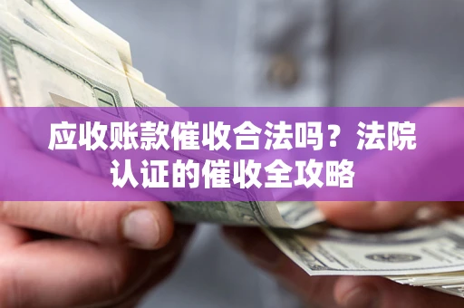 济南应收账款催收合法吗？法院认证的催收全攻略
