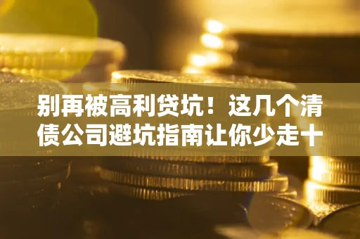 济南别再被高利贷坑！这几个清债公司避坑指南让你少走十年弯路