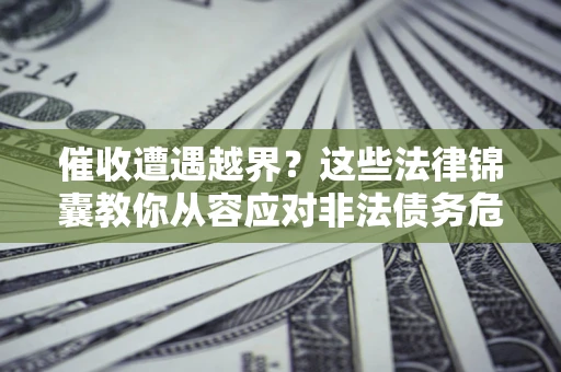 济南催收遭遇越界？这些法律锦囊教你从容应对非法债务危机