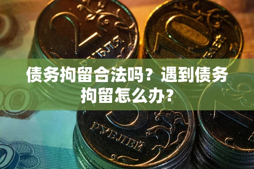 济南债务拘留合法吗？遇到债务拘留怎么办？