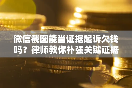 济南微信截图能当证据起诉欠钱吗？律师教你补强关键证据