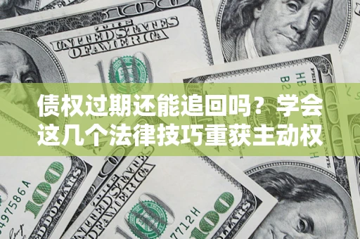 济南债权过期还能追回吗？学会这几个法律技巧重获主动权