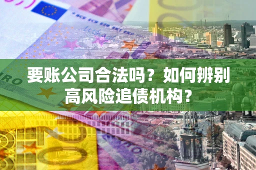 济南要账公司合法吗？如何辨别高风险追债机构？
