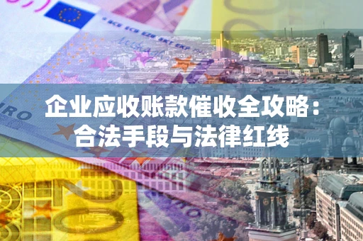 济南企业应收账款催收全攻略：合法手段与法律红线