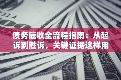 济南债务催收全流程指南：从起诉到胜诉，关键证据这样用