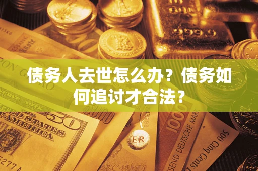 济南债务人去世怎么办？债务如何追讨才合法？