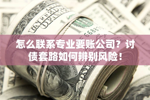 济南怎么联系专业要账公司？讨债套路如何辨别风险！