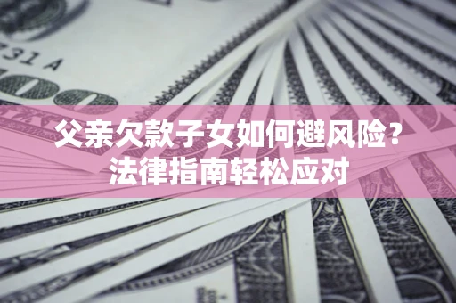 济南父亲欠款子女如何避风险？法律指南轻松应对