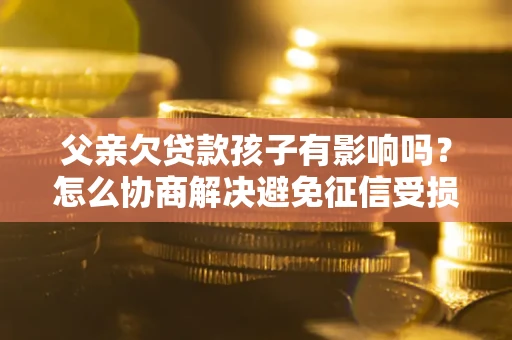 济南父亲欠贷款孩子有影响吗？怎么协商解决避免征信受损？