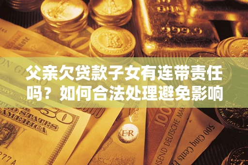 济南父亲欠贷款子女有连带责任吗？如何合法处理避免影响？