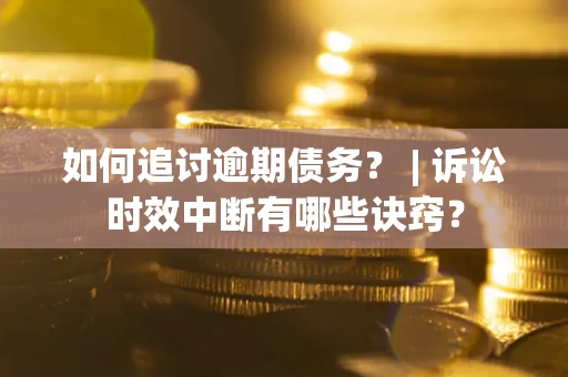 济南如何追讨逾期债务？ | 诉讼时效中断有哪些诀窍？