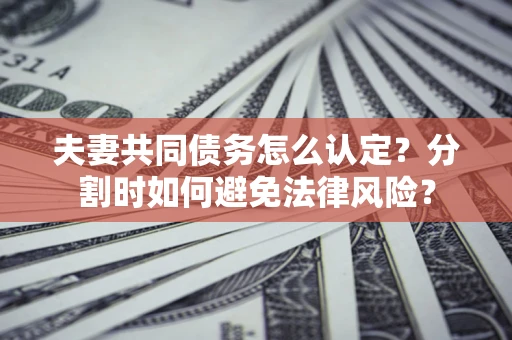 济南夫妻共同债务怎么认定？分割时如何避免法律风险？