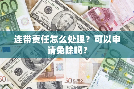济南连带责任怎么处理？可以申请免除吗？