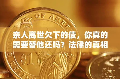 济南亲人离世欠下的债，你真的需要替他还吗？法律的真相或许与你想的不一样