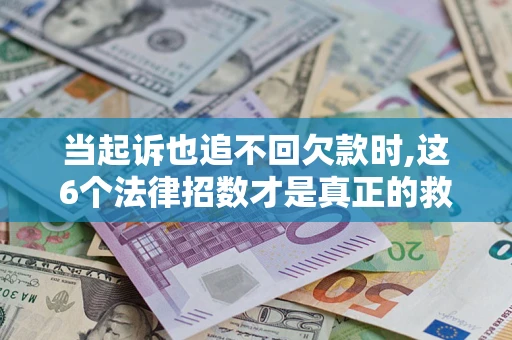 济南当起诉也追不回欠款时,这6个法律招数才是真正的救命稻草