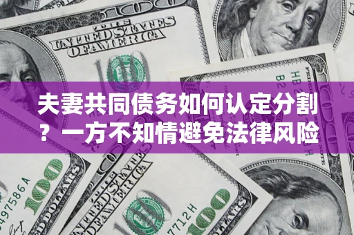 济南夫妻共同债务如何认定分割？一方不知情避免法律风险必看！